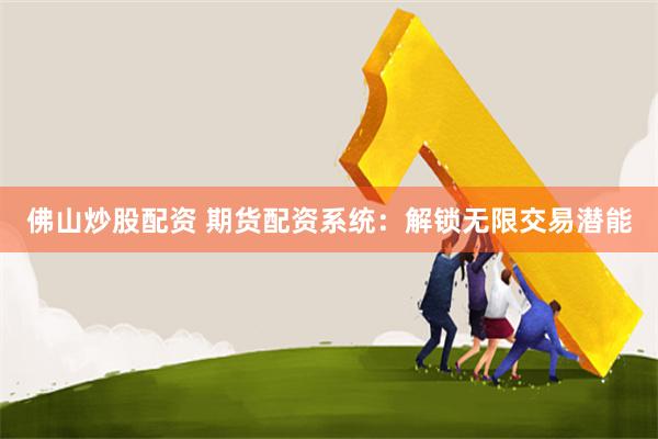 佛山炒股配资 期货配资系统：解锁无限交易潜能