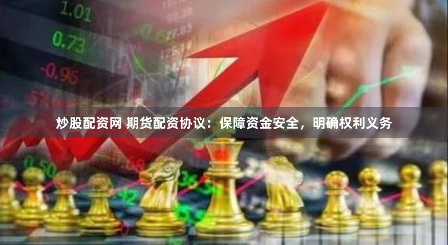 炒股配资网 期货配资协议：保障资金安全，明确权利义务