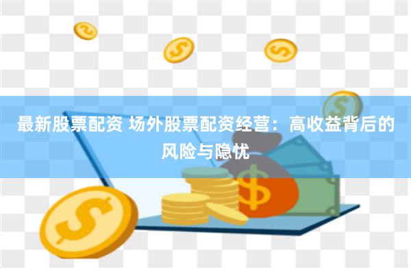 最新股票配资 场外股票配资经营：高收益背后的风险与隐忧