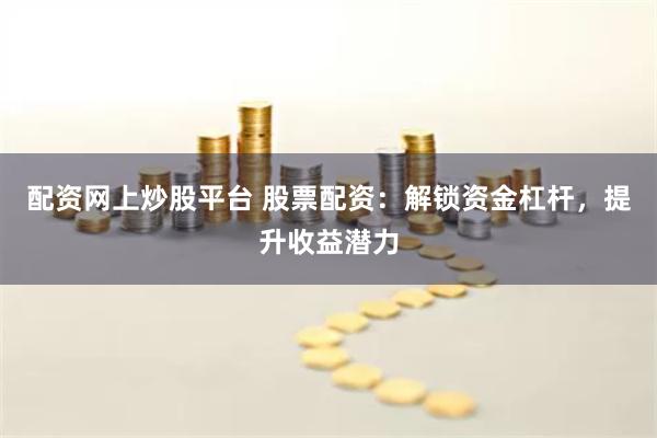 配资网上炒股平台 股票配资：解锁资金杠杆，提升收益潜力