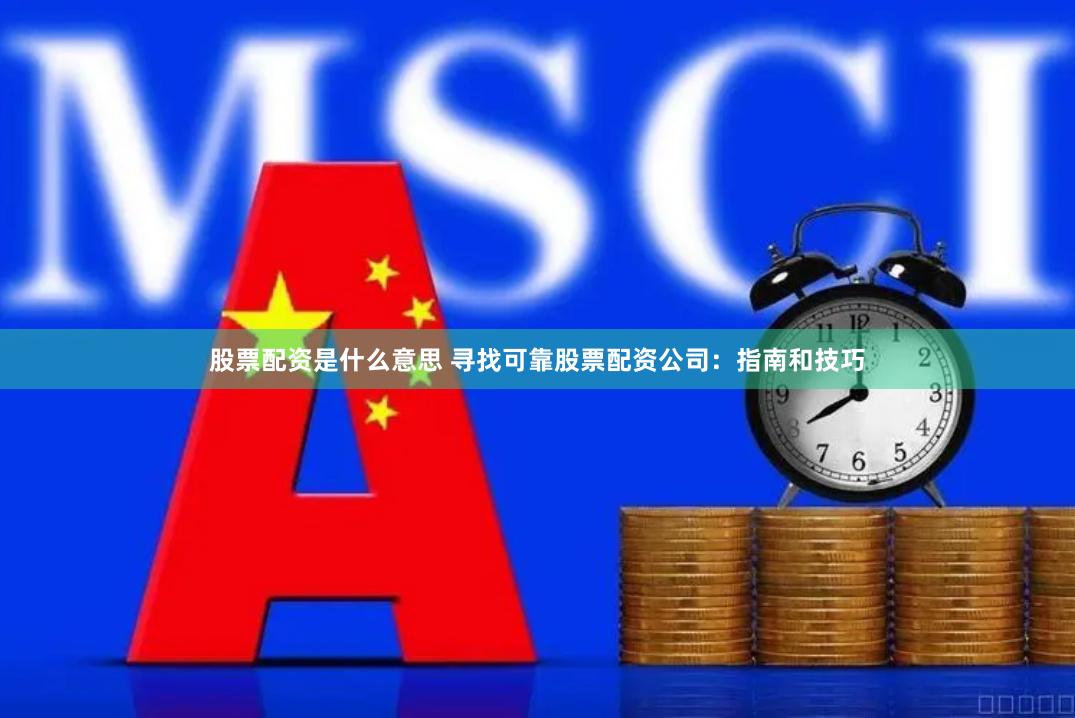 股票配资是什么意思 寻找可靠股票配资公司：指南和技巧
