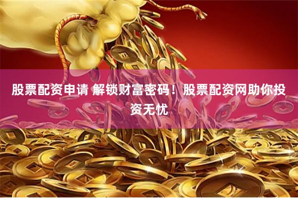 股票配资申请 解锁财富密码！股票配资网助你投资无忧