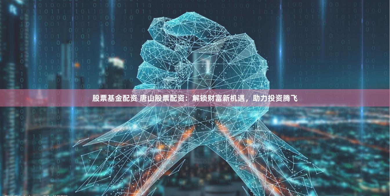 股票基金配资 唐山股票配资：解锁财富新机遇，助力投资腾飞