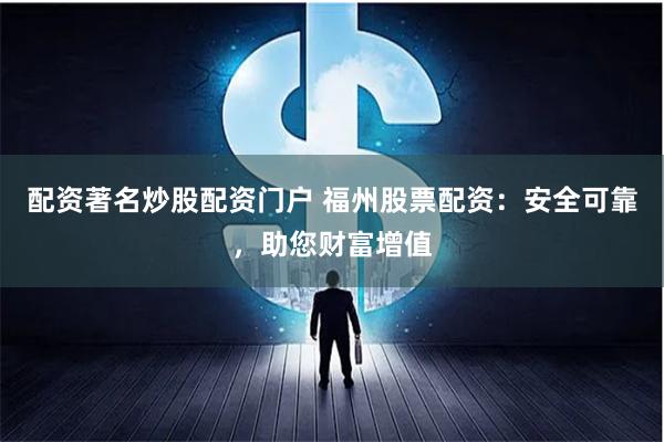 配资著名炒股配资门户 福州股票配资：安全可靠，助您财富增值