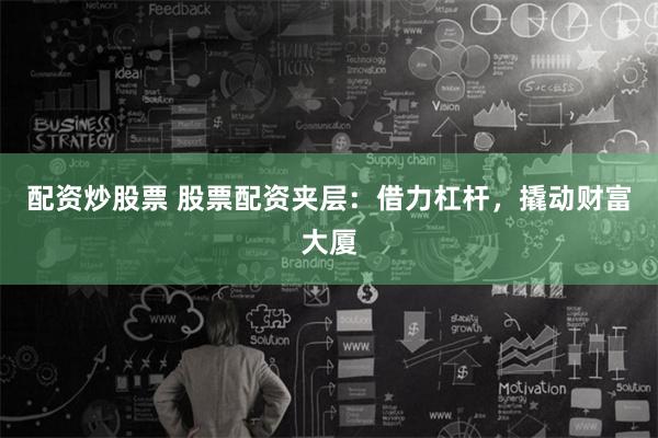 配资炒股票 股票配资夹层：借力杠杆，撬动财富大厦