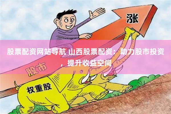 股票配资网站导航 山西股票配资：助力股市投资，提升收益空间