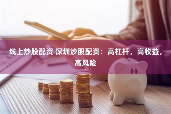 线上炒股配资 深圳炒股配资：高杠杆，高收益，高风险