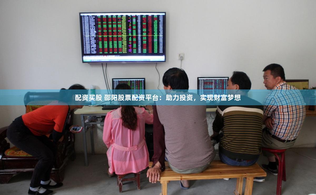 配资买股 邵阳股票配资平台：助力投资，实现财富梦想