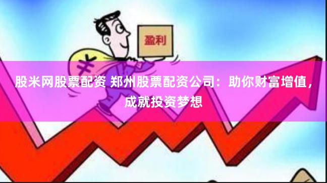 股米网股票配资 郑州股票配资公司：助你财富增值，成就投资梦想
