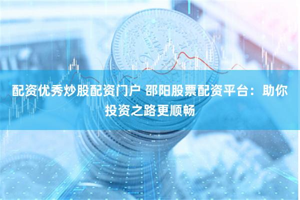 配资优秀炒股配资门户 邵阳股票配资平台：助你投资之路更顺畅