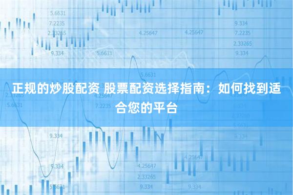 正规的炒股配资 股票配资选择指南：如何找到适合您的平台