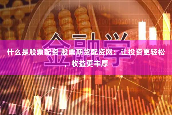 什么是股票配资 股票期货配资网：让投资更轻松，收益更丰厚