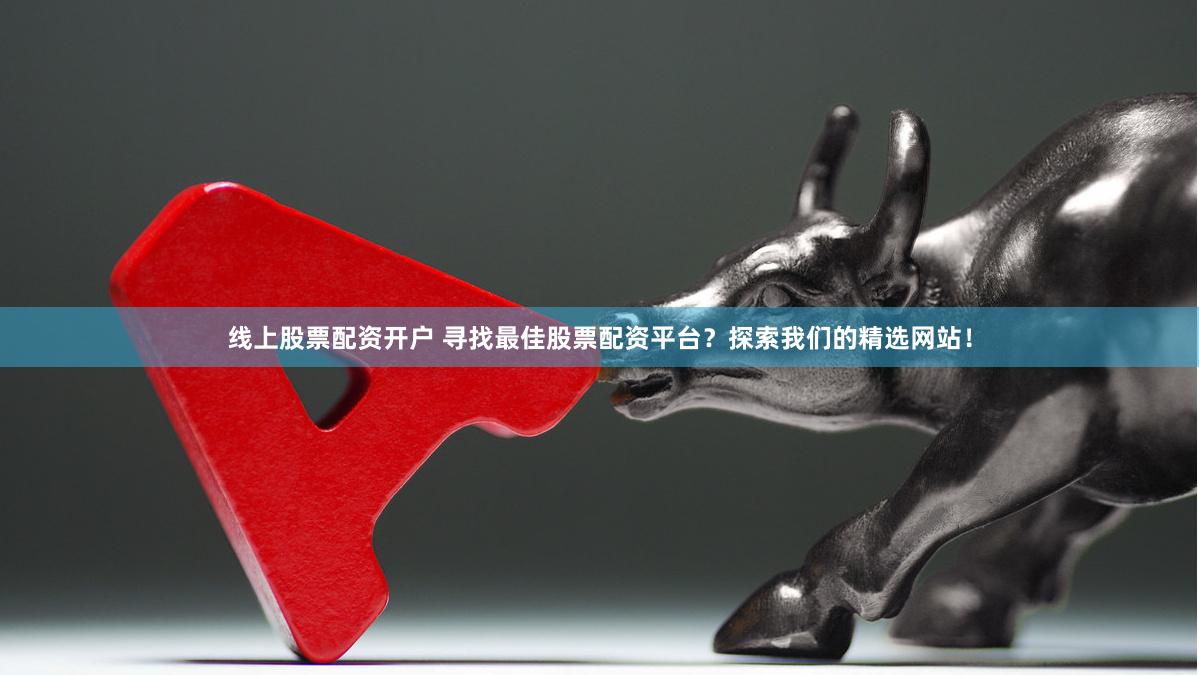 线上股票配资开户 寻找最佳股票配资平台？探索我们的精选网站！