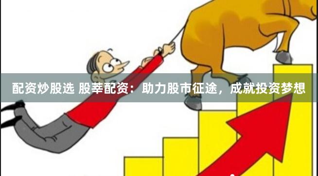 配资炒股选 股莘配资：助力股市征途，成就投资梦想