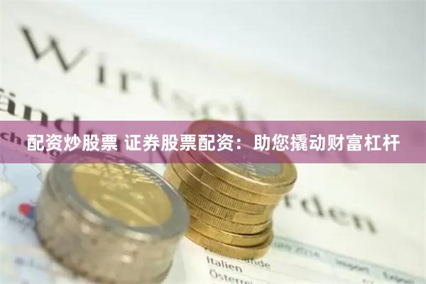配资炒股票 证券股票配资：助您撬动财富杠杆