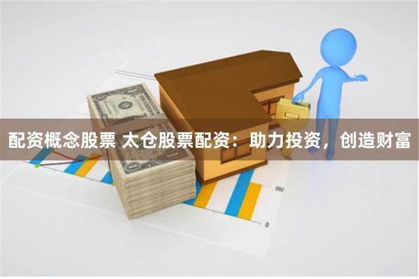 配资概念股票 太仓股票配资：助力投资，创造财富