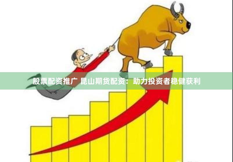 股票配资推广 昆山期货配资：助力投资者稳健获利