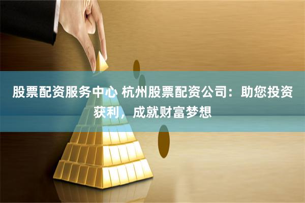 股票配资服务中心 杭州股票配资公司：助您投资获利，成就财富梦想
