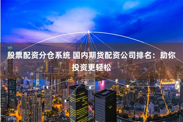 股票配资分仓系统 国内期货配资公司排名：助你投资更轻松