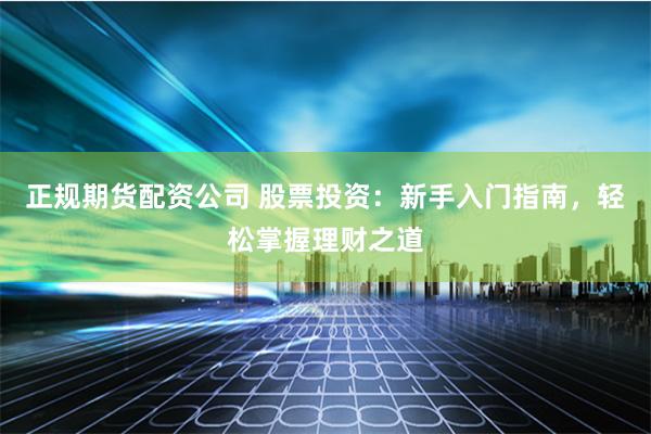 正规期货配资公司 股票投资：新手入门指南，轻松掌握理财之道