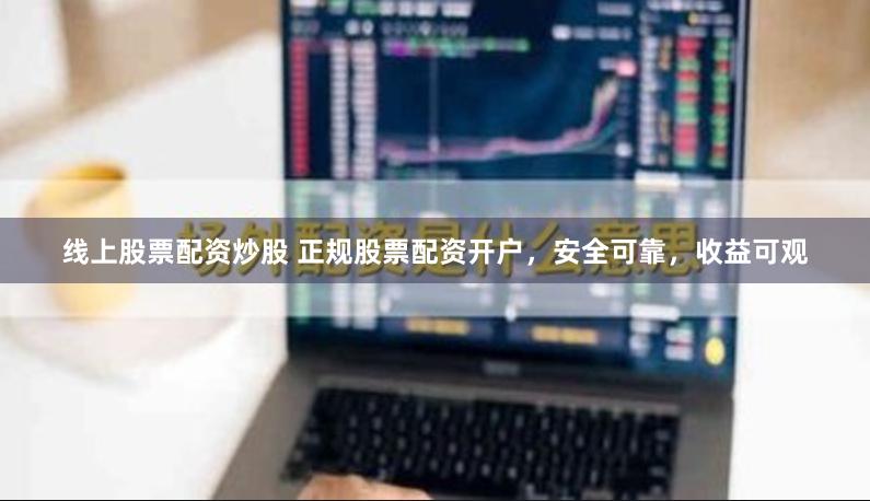 线上股票配资炒股 正规股票配资开户，安全可靠，收益可观