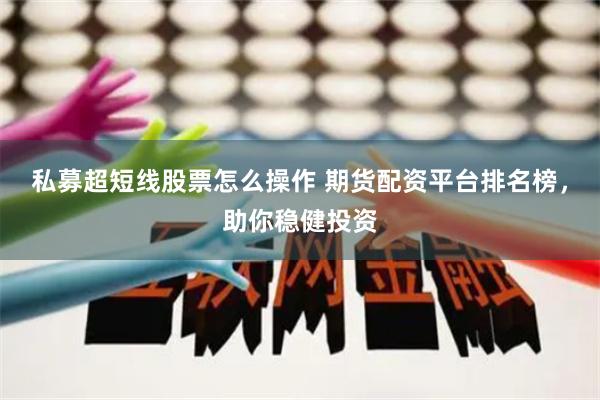 私募超短线股票怎么操作 期货配资平台排名榜，助你稳健投资