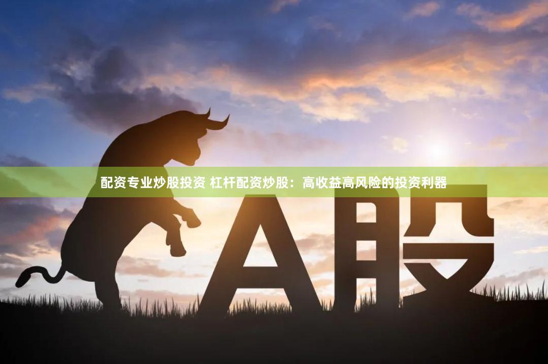 配资专业炒股投资 杠杆配资炒股：高收益高风险的投资利器