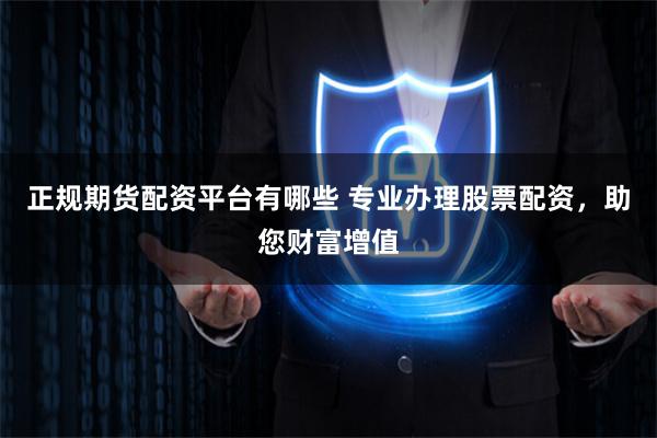 正规期货配资平台有哪些 专业办理股票配资，助您财富增值