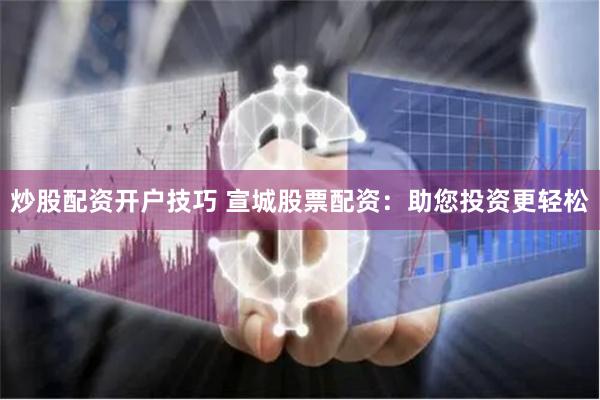 炒股配资开户技巧 宣城股票配资：助您投资更轻松