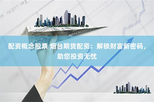 配资概念股票 烟台期货配资：解锁财富新密码，助您投资无忧