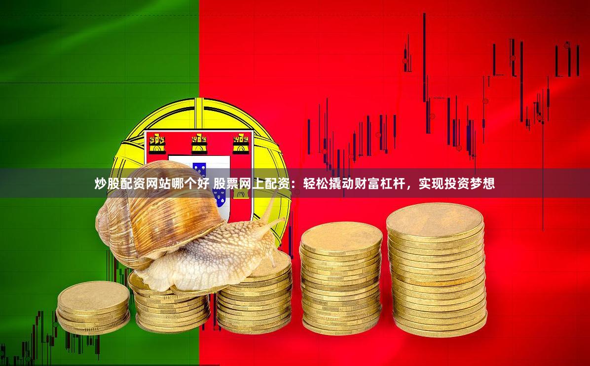 炒股配资网站哪个好 股票网上配资：轻松撬动财富杠杆，实现投资梦想