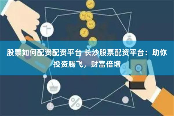 股票如何配资配资平台 长沙股票配资平台：助你投资腾飞，财富倍增