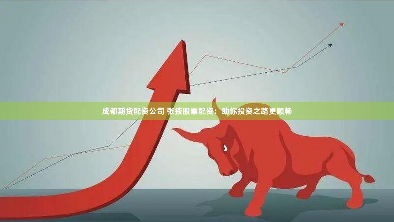 成都期货配资公司 张掖股票配资：助你投资之路更顺畅