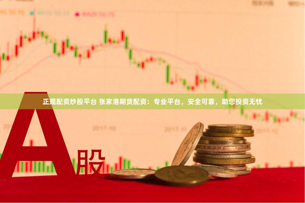 正规配资炒股平台 张家港期货配资：专业平台，安全可靠，助您投资无忧