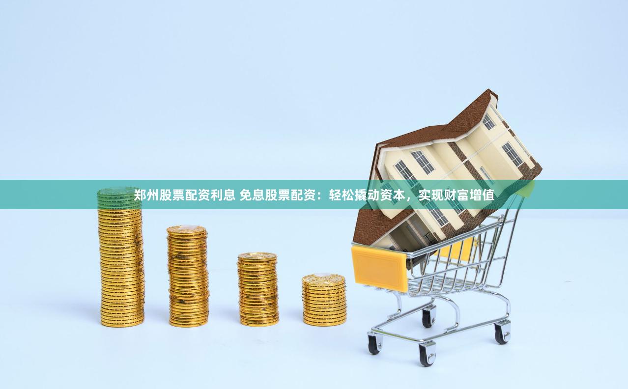 郑州股票配资利息 免息股票配资：轻松撬动资本，实现财富增值