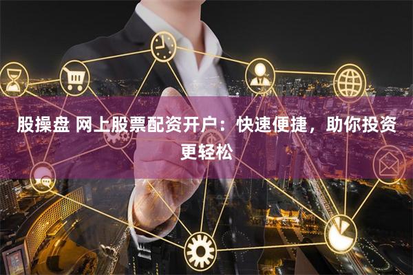 股操盘 网上股票配资开户：快速便捷，助你投资更轻松