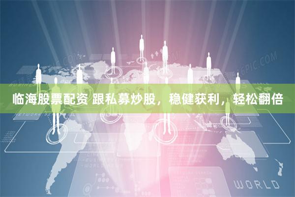 临海股票配资 跟私募炒股，稳健获利，轻松翻倍