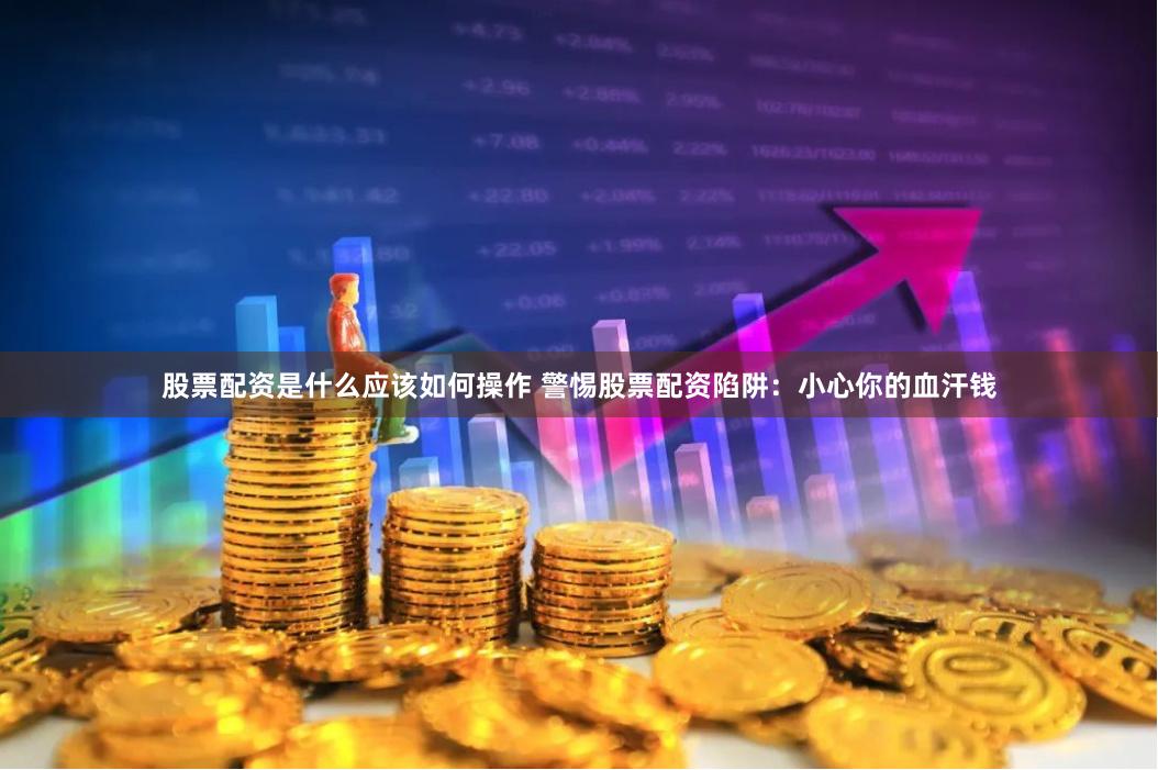 股票配资是什么应该如何操作 警惕股票配资陷阱：小心你的血汗钱