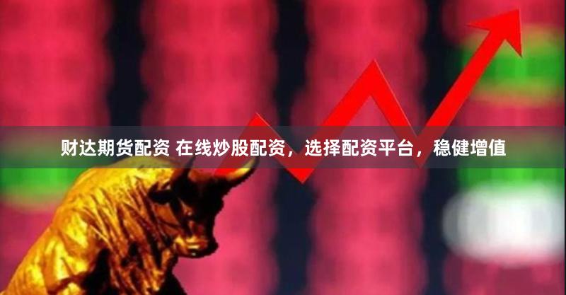 财达期货配资 在线炒股配资，选择配资平台，稳健增值