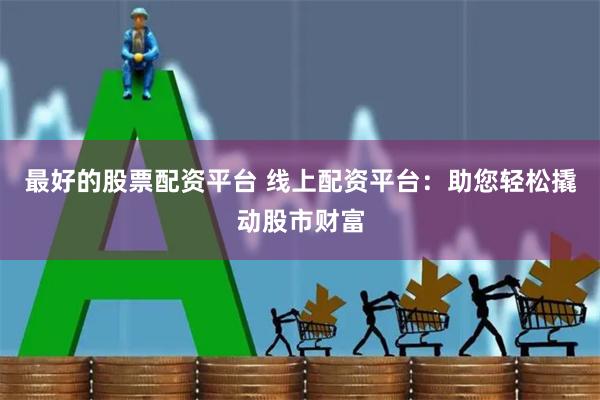 最好的股票配资平台 线上配资平台：助您轻松撬动股市财富