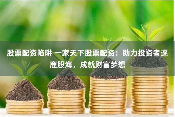 股票配资陷阱 一家天下股票配资：助力投资者逐鹿股海，成就财富梦想