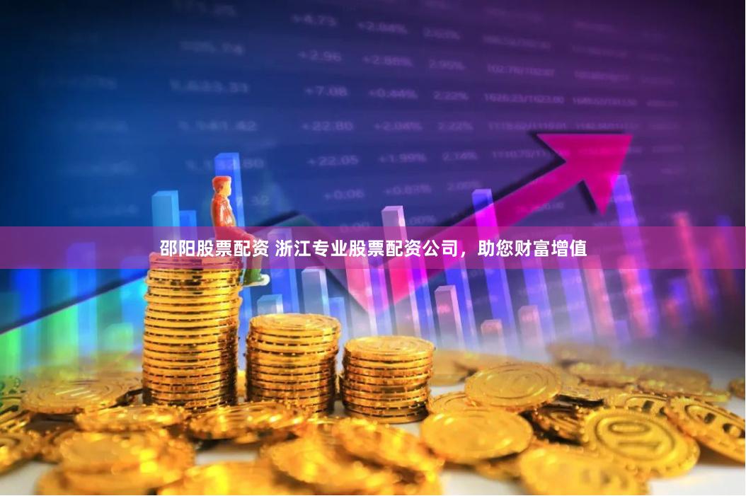 邵阳股票配资 浙江专业股票配资公司，助您财富增值