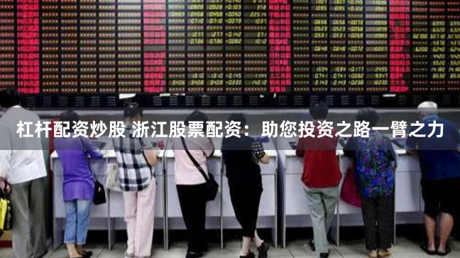 杠杆配资炒股 浙江股票配资：助您投资之路一臂之力