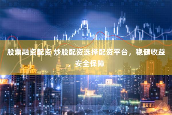 股票融资配资 炒股配资选择配资平台，稳健收益，安全保障