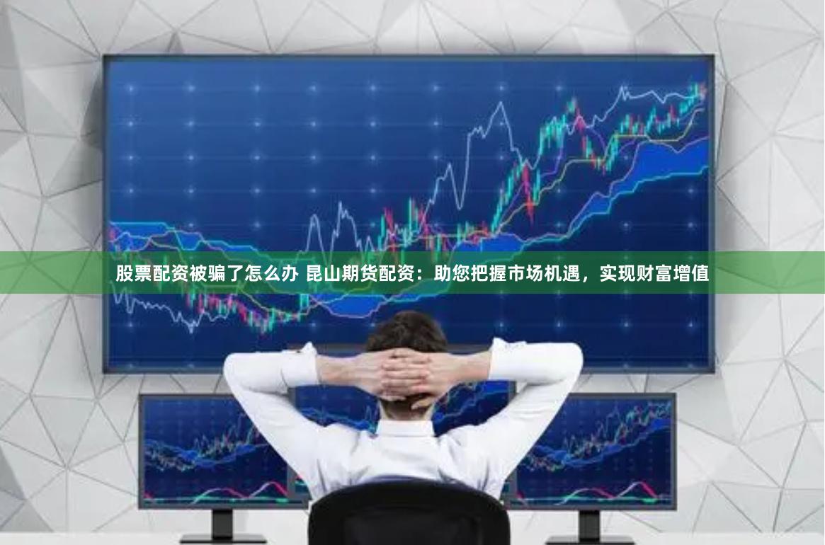 股票配资被骗了怎么办 昆山期货配资：助您把握市场机遇，实现财富增值