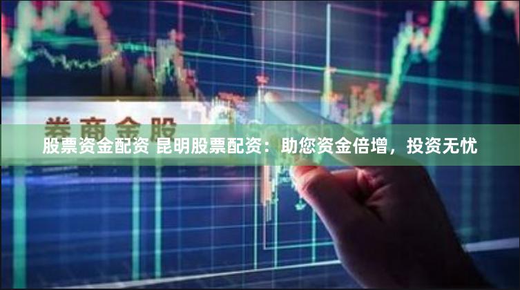 股票资金配资 昆明股票配资：助您资金倍增，投资无忧