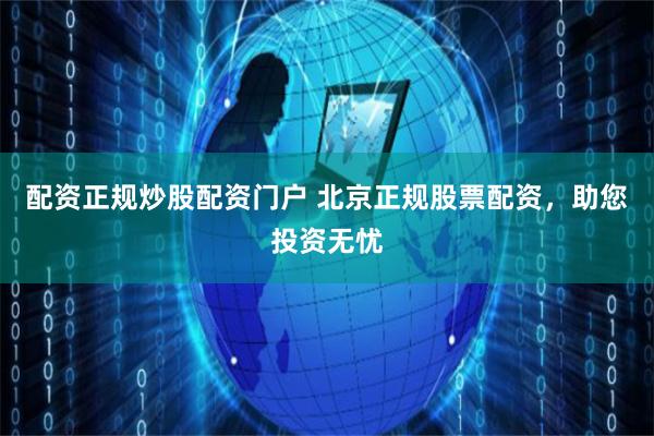 配资正规炒股配资门户 北京正规股票配资，助您投资无忧