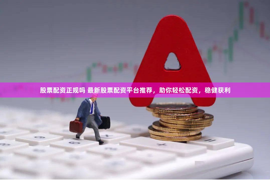 股票配资正规吗 最新股票配资平台推荐，助你轻松配资，稳健获利