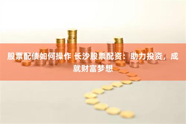 股票配债如何操作 长沙股票配资：助力投资，成就财富梦想
