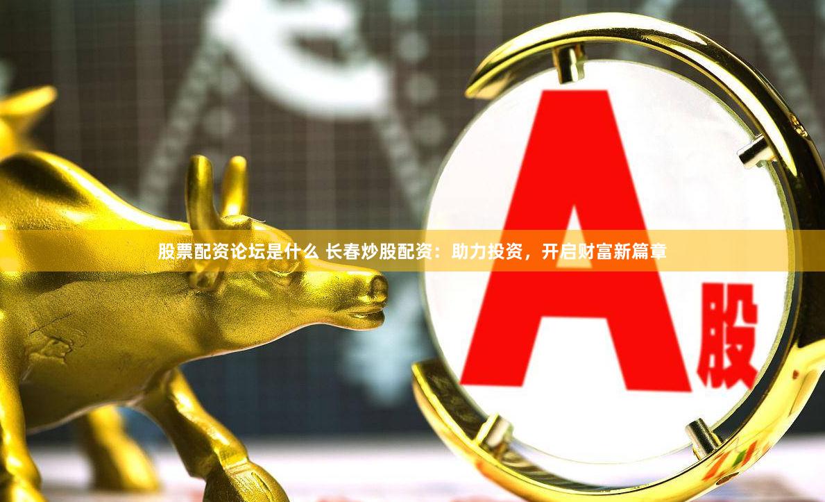 股票配资论坛是什么 长春炒股配资：助力投资，开启财富新篇章